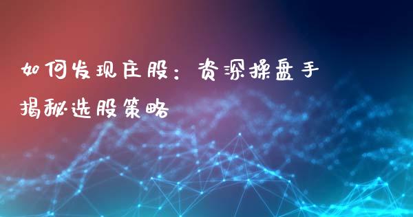 如何发现庄股：资深操盘手揭秘选股策略_https://wap.jnlaobingbanjia.com_财经资讯_第1张