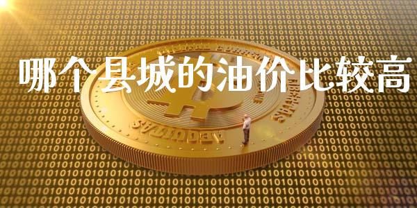 哪个县城的油价比较高_https://wap.jnlaobingbanjia.com_股市行情_第1张