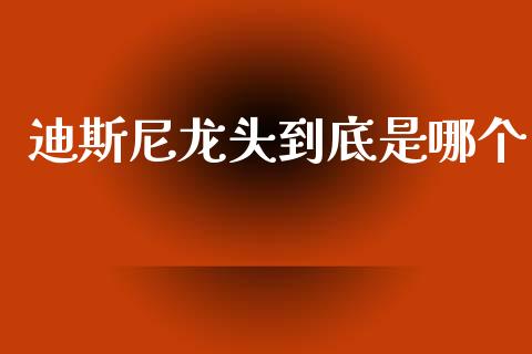 迪斯尼龙头到底是哪个_https://wap.jnlaobingbanjia.com_金融理财_第1张