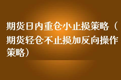 期货日内重仓小止损策略(期货轻仓不止损加反向操作策略)_金融理财_第1张_财经资讯_股市行情_财务管理_金融理财 期货日内重仓小止损策略(期货轻仓不止损加反向操作策略)_https://wap.jnlaobingbanjia.com_金融理财_第1张