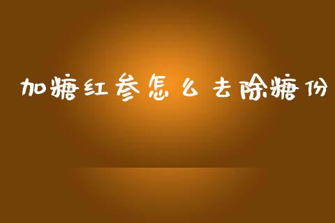 加糖红参怎么去除糖份_https://wap.jnlaobingbanjia.com_股市行情_第1张