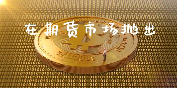 在期货市场抛出_https://wap.jnlaobingbanjia.com_基金分析_第1张