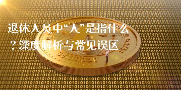 退休人员中“人”是指什么？深度解析与常见误区_https://wap.jnlaobingbanjia.com_证券公告_第1张