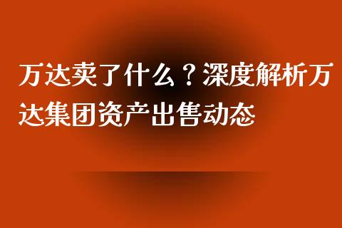 万达卖了什么？深度解析万达集团资产出售动态_https://wap.jnlaobingbanjia.com_证券公告_第1张