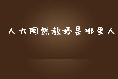人大陶然教授是哪里人_https://wap.jnlaobingbanjia.com_财务管理_第1张