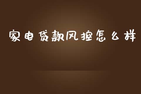 家电贷款风控怎么样_https://wap.jnlaobingbanjia.com_财务管理_第1张