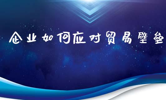 企业如何应对贸易壁垒_https://wap.jnlaobingbanjia.com_股市行情_第1张