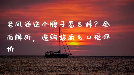 老凤祥这个牌子怎么样？全面解析，选购指南与口碑评价_https://wap.jnlaobingbanjia.com_股市行情_第1张