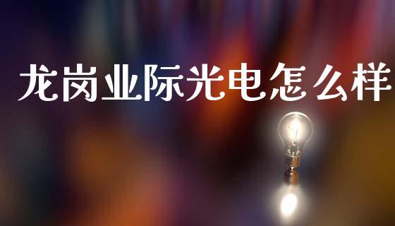 龙岗业际光电怎么样_https://wap.jnlaobingbanjia.com_证券公告_第1张