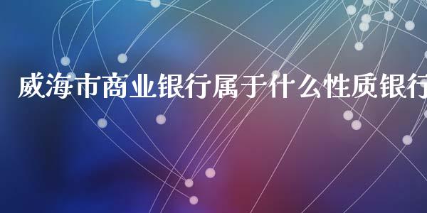 威海市商业银行属于什么性质银行_https://wap.jnlaobingbanjia.com_基金分析_第1张