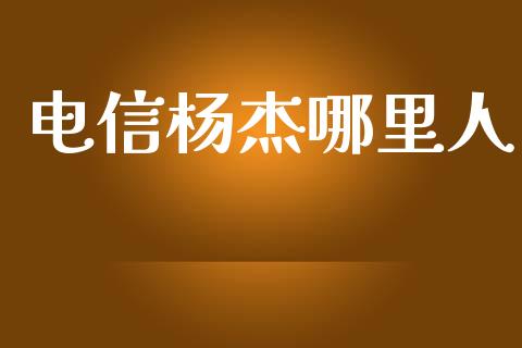 电信杨杰哪里人_https://wap.jnlaobingbanjia.com_基金分析_第1张