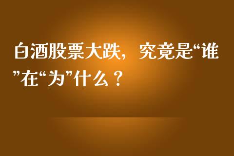 白酒股票大跌，究竟是“谁”在“为”什么？_https://wap.jnlaobingbanjia.com_股市行情_第1张