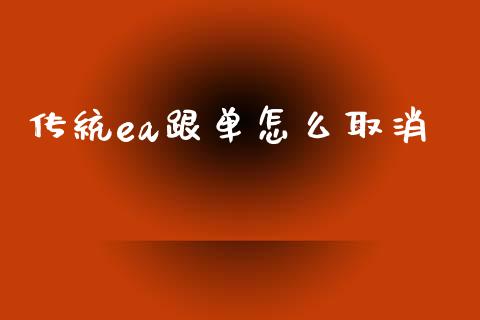 传统ea跟单怎么取消_https://wap.jnlaobingbanjia.com_基金分析_第1张