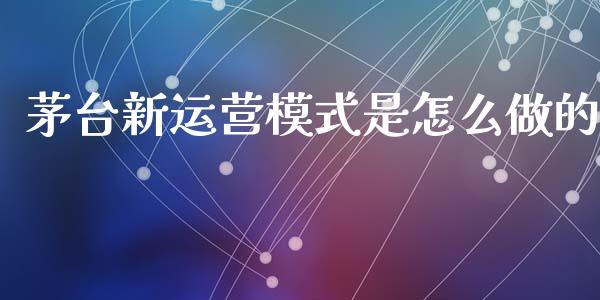 茅台新运营模式是怎么做的_https://wap.jnlaobingbanjia.com_财务管理_第1张