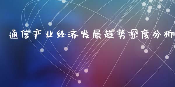 通信产业经济发展趋势深度分析_https://wap.jnlaobingbanjia.com_财经资讯_第1张