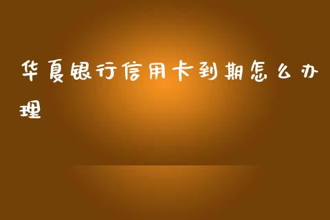 华夏银行信用卡到期怎么办理_https://wap.jnlaobingbanjia.com_财经资讯_第1张