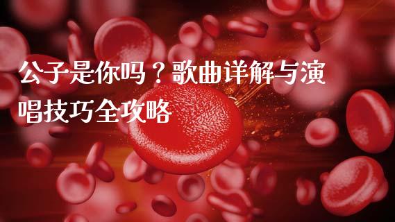 公子是你吗？歌曲详解与演唱技巧全攻略_https://wap.jnlaobingbanjia.com_金融理财_第1张