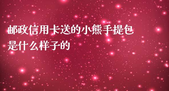 邮政信用卡送的小熊手提包是什么样子的_https://wap.jnlaobingbanjia.com_财经资讯_第1张