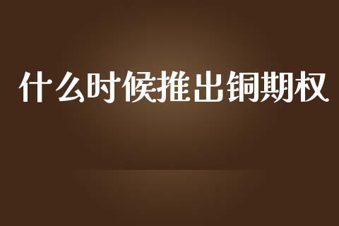 什么时候推出铜期权_https://wap.jnlaobingbanjia.com_股市行情_第1张