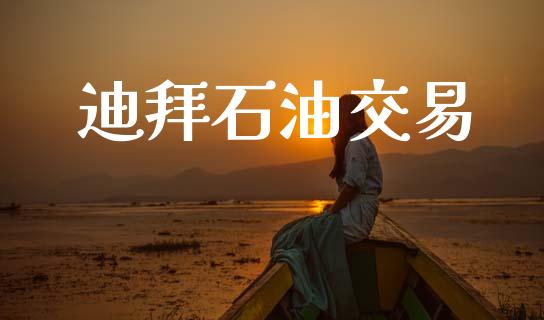 迪拜石油交易_https://wap.jnlaobingbanjia.com_金融理财_第1张