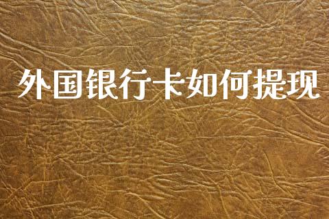 外国银行卡如何提现_https://wap.jnlaobingbanjia.com_财经资讯_第1张