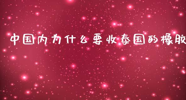 中国内为什么要收泰国的橡胶_https://wap.jnlaobingbanjia.com_金融理财_第1张