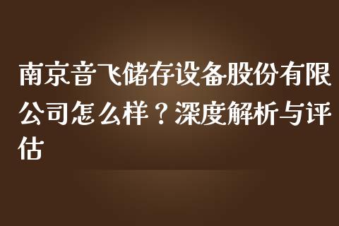 南京音飞储存设备股份有限公司怎么样？深度解析与评估_https://wap.jnlaobingbanjia.com_基金分析_第1张