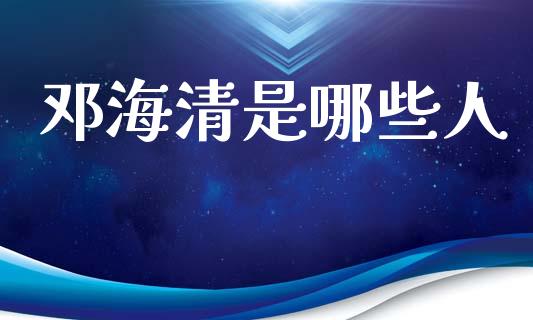 邓海清是哪些人_https://wap.jnlaobingbanjia.com_财务管理_第1张