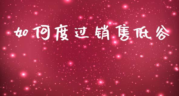 如何度过销售低谷_https://wap.jnlaobingbanjia.com_财经资讯_第1张