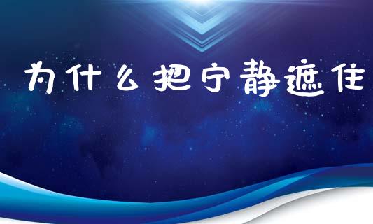 为什么把宁静遮住_https://wap.jnlaobingbanjia.com_财经资讯_第1张