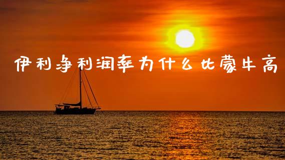 伊利净利润率为什么比蒙牛高_https://wap.jnlaobingbanjia.com_金融理财_第1张