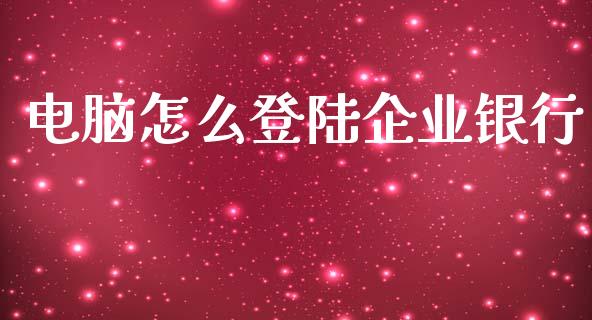 电脑怎么登陆企业银行_https://wap.jnlaobingbanjia.com_股市行情_第1张
