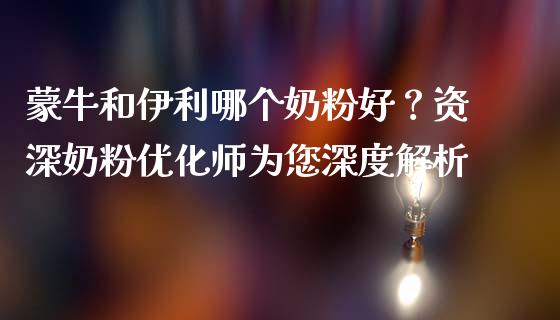 蒙牛和伊利哪个奶粉好？资深奶粉优化师为您深度解析_https://wap.jnlaobingbanjia.com_财务管理_第1张