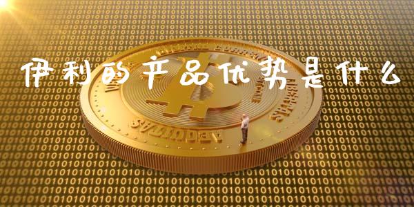 伊利的产品优势是什么_https://wap.jnlaobingbanjia.com_财经资讯_第1张
