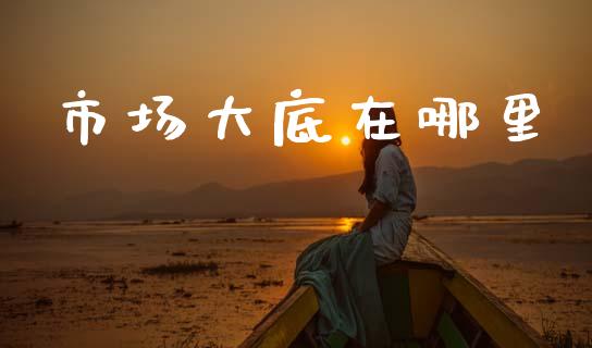 市场大底在哪里_金融理财_第1张_财经资讯_股市行情_财务管理_金融理财 市场大底在哪里_https://wap.jnlaobingbanjia.com_金融理财_第1张