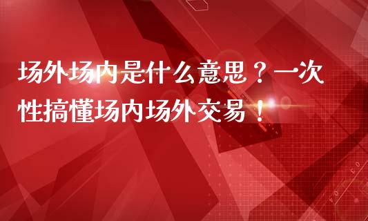场外场内是什么意思?一次性搞懂场内场外交易!_证券公告_第1张_财经资讯_股市行情_财务管理_金融理财 场外场内是什么意思?一次性搞懂场内场外交易!_https://wap.jnlaobingbanjia.com_证券公告_第1张