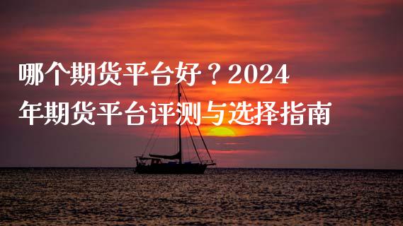 哪个期货平台好？2024年期货平台评测与选择指南_https://wap.jnlaobingbanjia.com_财经资讯_第1张