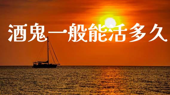 酒鬼一般能活多久_https://wap.jnlaobingbanjia.com_金融理财_第1张