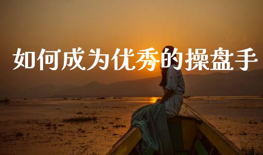 如何成为优秀的操盘手_https://wap.jnlaobingbanjia.com_股市行情_第1张