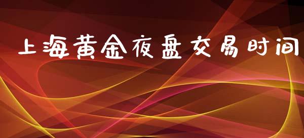 上海黄金夜盘交易时间_https://wap.jnlaobingbanjia.com_财务管理_第1张