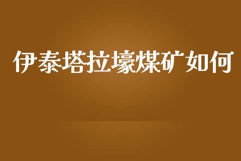 伊泰塔拉壕煤矿如何_https://wap.jnlaobingbanjia.com_股市行情_第1张