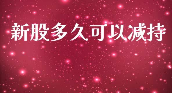 新股多久可以减持_https://wap.jnlaobingbanjia.com_股市行情_第1张