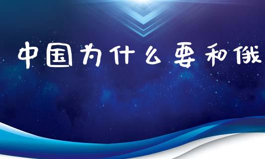 中国为什么要和俄_https://wap.jnlaobingbanjia.com_金融理财_第1张