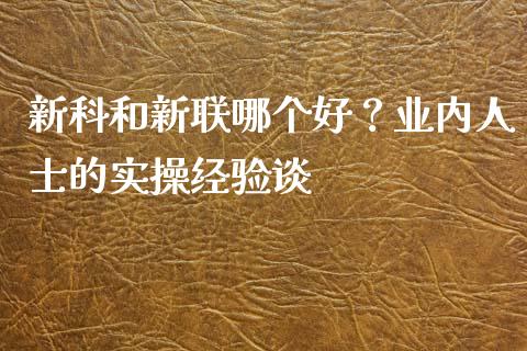 新科和新联哪个好？业内人士的实操经验谈_https://wap.jnlaobingbanjia.com_证券公告_第1张