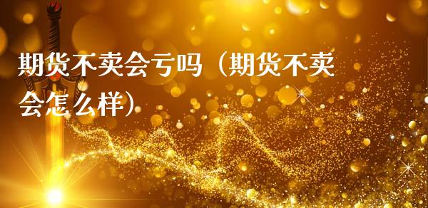 期货不卖会亏吗（期货不卖会怎么样）_https://wap.jnlaobingbanjia.com_金融理财_第1张