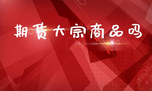 期货大宗商品吗_https://wap.jnlaobingbanjia.com_股市行情_第1张