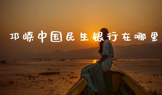 邛崃中国民生银行在哪里_https://wap.jnlaobingbanjia.com_金融理财_第1张