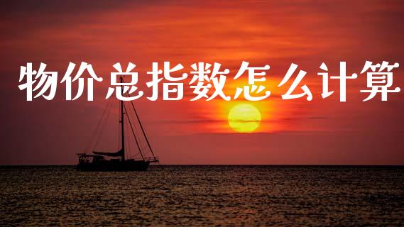 物价总指数怎么计算_https://wap.jnlaobingbanjia.com_金融理财_第1张