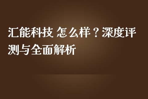 汇能科技 怎么样？深度评测与全面解析_https://wap.jnlaobingbanjia.com_财经资讯_第1张