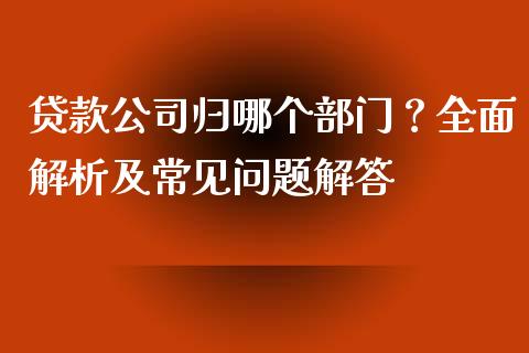贷款公司归哪个部门？全面解析及常见问题解答_https://wap.jnlaobingbanjia.com_金融理财_第1张